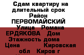 Сдам квартиру на длительный срок › Район ­ ПЕРВОМАЙСКИЙ › Улица ­ Романа ЕРДЯКОВА › Дом ­ 20 › Этажность дома ­ 9 › Цена ­ 6 000 - Кировская обл., Киров г. Недвижимость » Квартиры аренда   . Кировская обл.